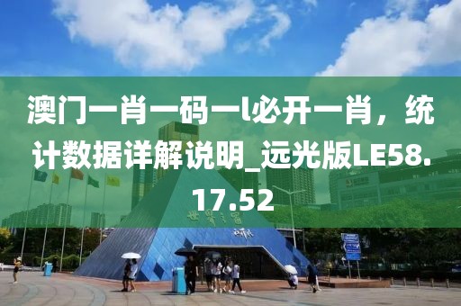 澳门一肖一码一l必开一肖，统计数据详解说明_远光版LE58.17.52