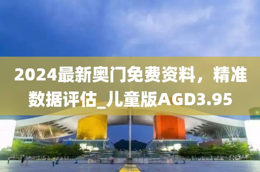 2024最新奥门免费资料，精准数据评估_儿童版AGD3.95