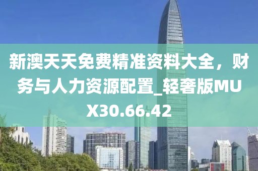 新澳天天免费精准资料大全，财务与人力资源配置_轻奢版MUX30.66.42