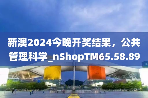 新澳2024今晚开奖结果，公共管理科学_nShopTM65.58.89