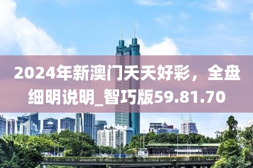 2024年新澳门夭夭好彩，全盘细明说明_智巧版59.81.70