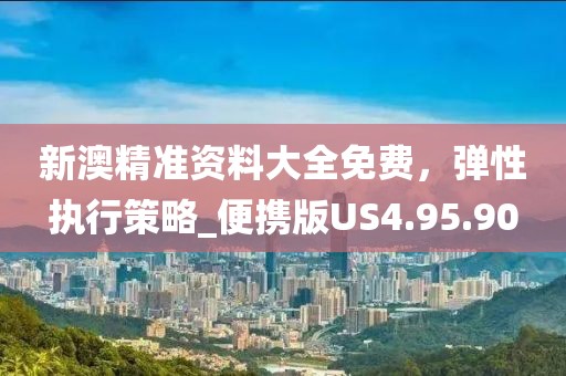 新澳精准资料大全免费，弹性执行策略_便携版US4.95.90