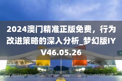 2024澳门精准正版免费，行为改进策略的深入分析_梦幻版IYV46.05.26