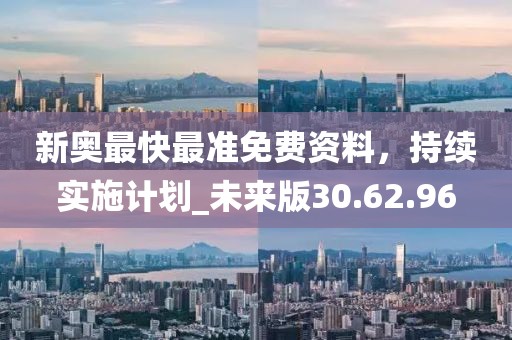 新奥最快最准免费资料，持续实施计划_未来版30.62.96
