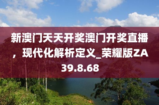 新澳门天天开奖澳门开奖直播，现代化解析定义_荣耀版ZA39.8.68