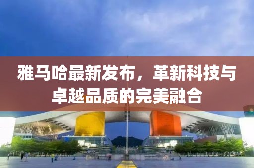 雅马哈最新发布，革新科技与卓越品质的完美融合