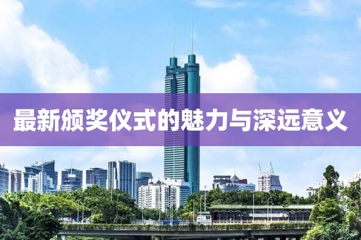 最新颁奖仪式的魅力与深远意义