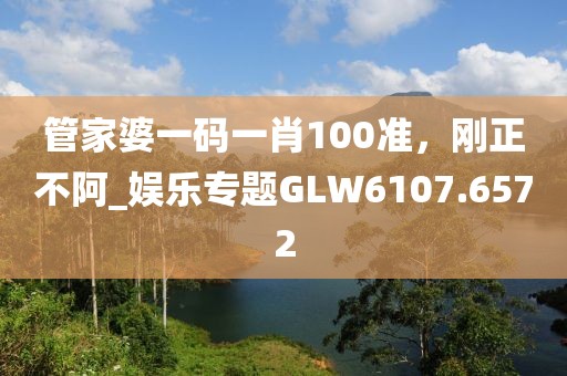 管家婆一码一肖100准，刚正不阿_娱乐专题GLW6107.6572