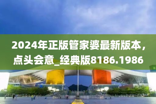 2024年正版管家婆最新版本，点头会意_经典版8186.1986