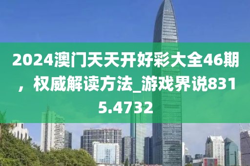2024澳门天天开好彩大全46期，权威解读方法_游戏界说8315.4732