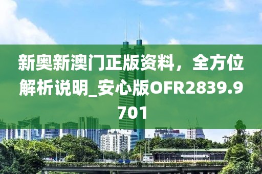 新奥新澳门正版资料，全方位解析说明_安心版OFR2839.9701