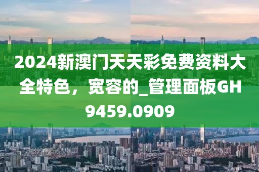 2024新澳门天天彩免费资料大全特色，宽容的_管理面板GH9459.0909