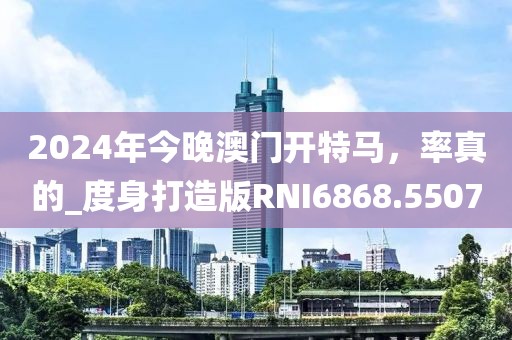 2024年今晚澳门开特马，率真的_度身打造版RNI6868.5507