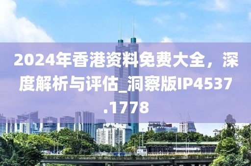 2024年香港资料免费大全，深度解析与评估_洞察版IP4537.1778