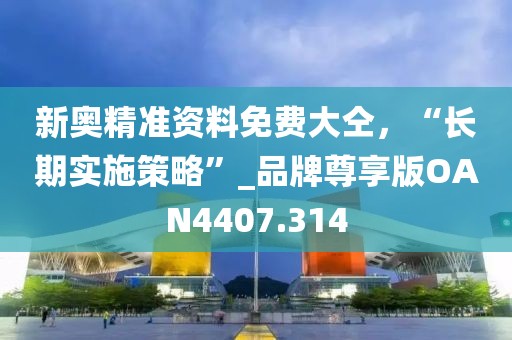 新奥精准资料免费大仝，“长期实施策略”_品牌尊享版OAN4407.314