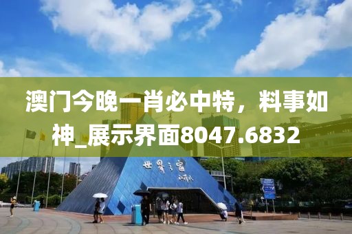 澳门今晚一肖必中特，料事如神_展示界面8047.6832