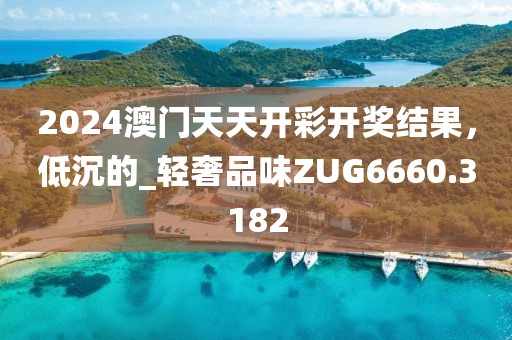 2024澳门天天开彩开奖结果，低沉的_轻奢品味ZUG6660.3182