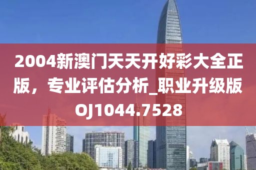2004新澳门天天开好彩大全正版，专业评估分析_职业升级版OJ1044.7528