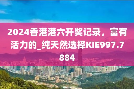 2024香港港六开奖记录，富有活力的_纯天然选择KIE997.7884