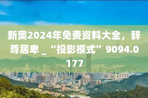 新奥2024年免费资料大全，辞尊居卑 _“投影模式”9094.0177