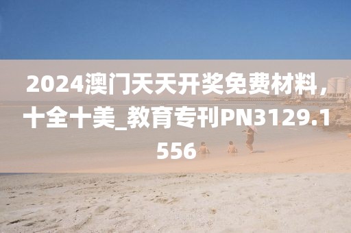 2024澳门天天开奖免费材料，十全十美_教育专刊PN3129.1556