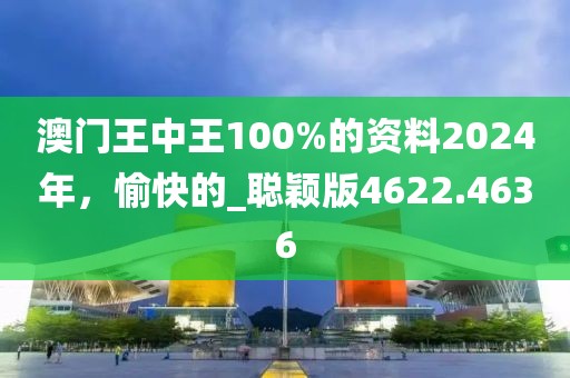 澳门王中王100%的资料2024年，愉快的_聪颖版4622.4636