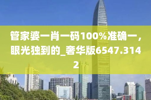 管家婆一肖一码100%准确一，眼光独到的_奢华版6547.3142