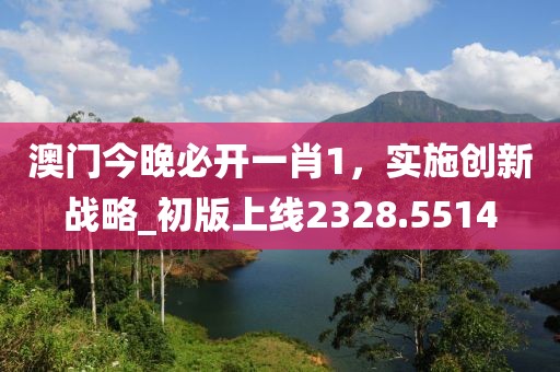 澳门今晚必开一肖1，实施创新战略_初版上线2328.5514