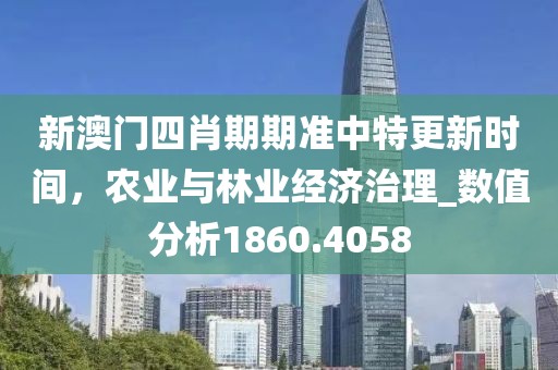 新澳门四肖期期准中特更新时间，农业与林业经济治理_数值分析1860.4058