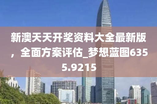新澳天天开奖资料大全最新版，全面方案评估_梦想蓝图6355.9215