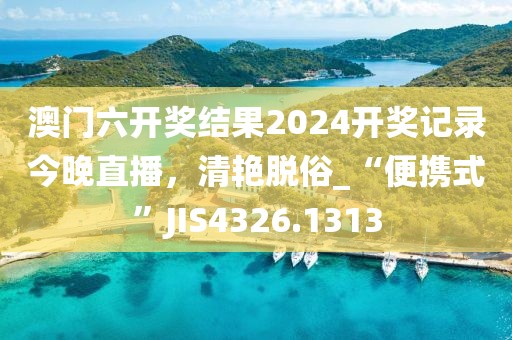 澳门六开奖结果2024开奖记录今晚直播，清艳脱俗_“便携式”JIS4326.1313