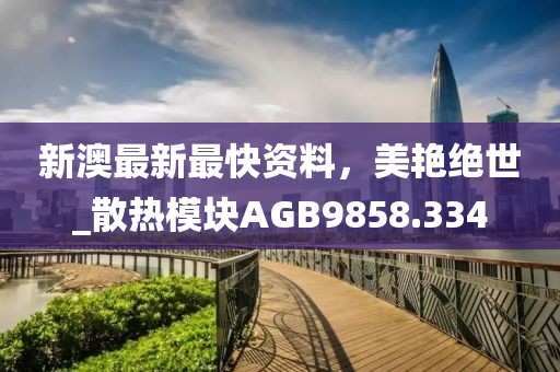 新澳最新最快资料，美艳绝世_散热模块AGB9858.334