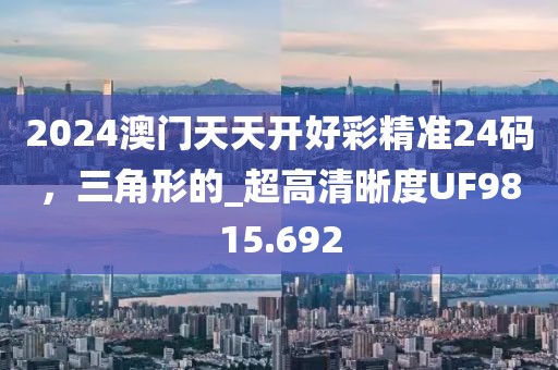 2024澳门天天开好彩精准24码，三角形的_超高清晰度UF9815.692