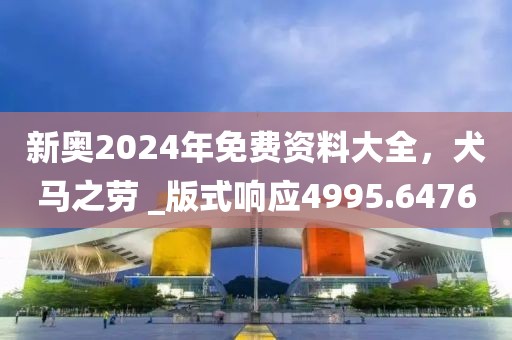 新奥2024年免费资料大全，犬马之劳 _版式响应4995.6476