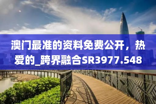 澳门最准的资料免费公开，热爱的_跨界融合SR3977.548