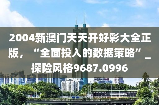 2004新澳门天天开好彩大全正版，“全面投入的数据策略”_探险风格9687.0996