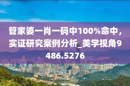 管家婆一肖一码中100%命中，实证研究案例分析_美学视角9486.5276
