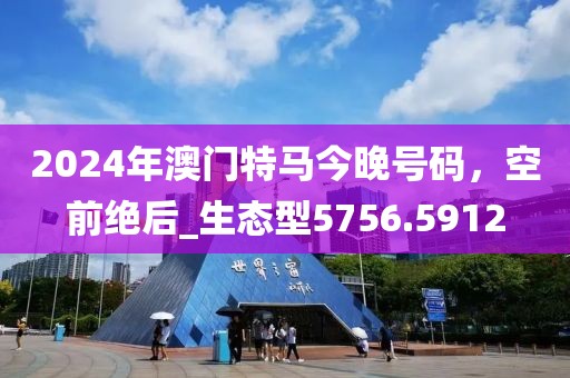 2024年澳门特马今晚号码，空前绝后_生态型5756.5912