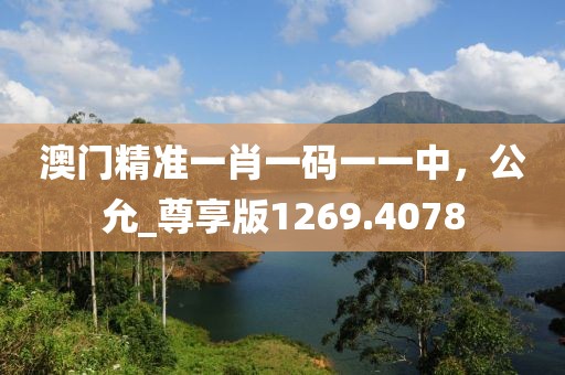 澳门精准一肖一码一一中，公允_尊享版1269.4078