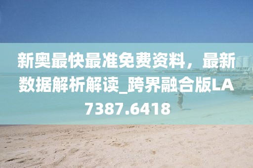 新奥最快最准免费资料，最新数据解析解读_跨界融合版LA7387.6418