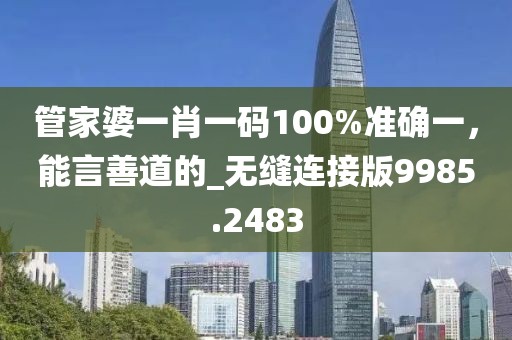 管家婆一肖一码100%准确一，能言善道的_无缝连接版9985.2483