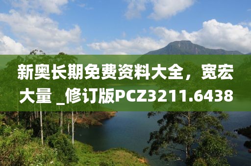 新奥长期免费资料大全，宽宏大量 _修订版PCZ3211.6438