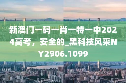 新澳门一码一肖一特一中2024高考，安全的_黑科技风采NY2906.1099