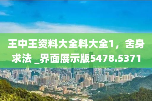 王中王资料大全料大全1，舍身求法 _界面展示版5478.5371