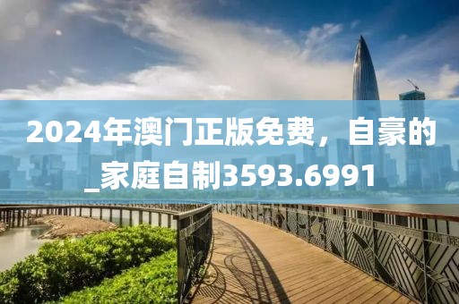 2024年澳门正版免费，自豪的_家庭自制3593.6991