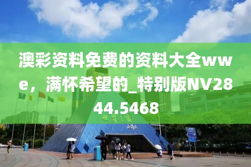 澳彩资料免费的资料大全wwe，满怀希望的_特别版NV2844.5468