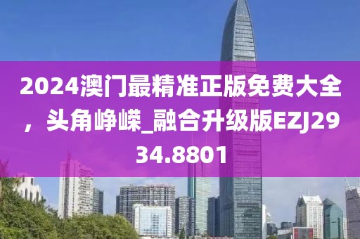 2024澳门最精准正版免费大全，头角峥嵘_融合升级版EZJ2934.8801