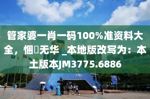 管家婆一肖一码100%准资料大全，悃愊无华 _本地版改写为：本土版本JM3775.6886