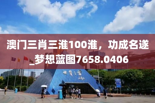 澳门三肖三淮100淮，功成名遂 _梦想蓝图7658.0406
