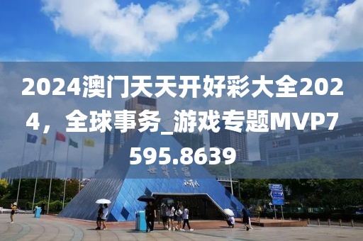 2024澳门天天开好彩大全2024，全球事务_游戏专题MVP7595.8639